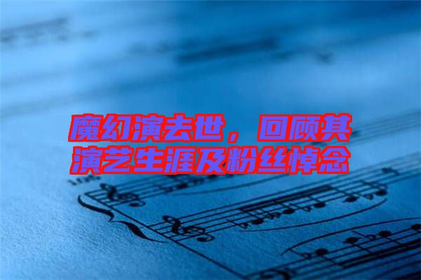 魔幻演去世，回顧其演藝生涯及粉絲悼念