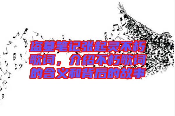 盜墓筆記張起靈不朽歌詞，介紹不朽歌詞的含義和背后的故事