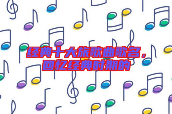 經(jīng)典十大旅歌曲歌名，回憶經(jīng)典時(shí)期的