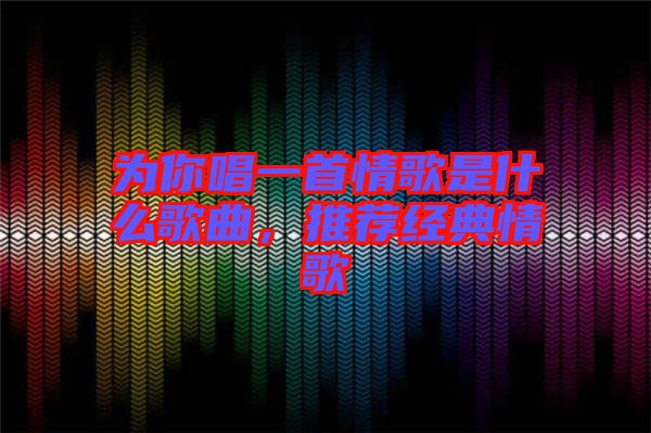 為你唱一首情歌是什么歌曲，推薦經(jīng)典情歌