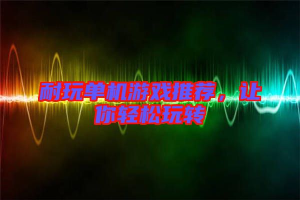 耐玩單機(jī)游戲推薦，讓你輕松玩轉(zhuǎn)