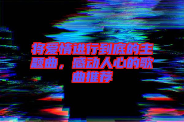 將愛情進行到底的主題曲，感動人心的歌曲推薦