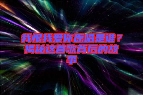 我恨我愛你原唱是誰？揭秘這首歌背后的故事