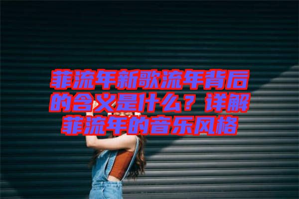 菲流年新歌流年背后的含義是什么？詳解菲流年的音樂風(fēng)格