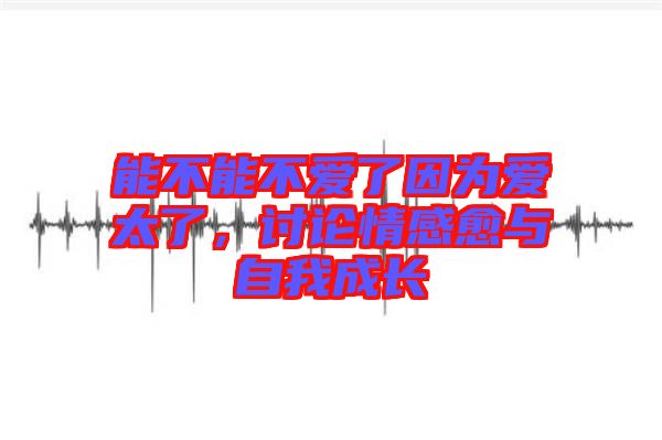 能不能不愛(ài)了因?yàn)閻?ài)太了，討論情感愈與自我成長(zhǎng)