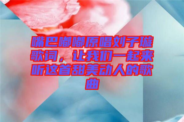 嘴巴嘟嘟原唱?jiǎng)⒆予柙~，讓我們一起來聽這首甜美動(dòng)人的歌曲