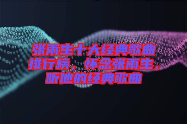 張雨生十大經(jīng)典歌曲排行榜，懷念張雨生，聽(tīng)他的經(jīng)典歌曲