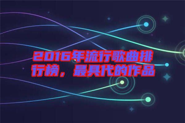 2016年流行歌曲排行榜，最具代的作品