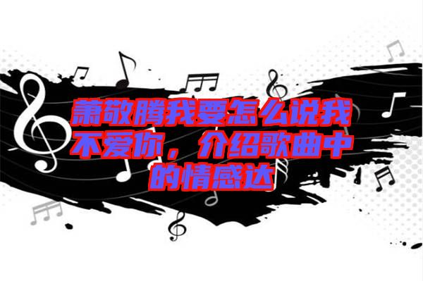 蕭敬騰我要怎么說(shuō)我不愛(ài)你，介紹歌曲中的情感達(dá)