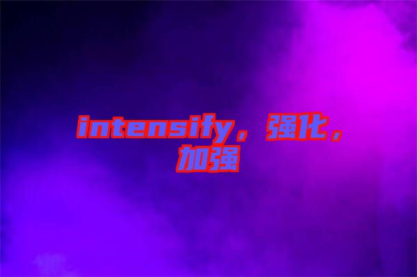intensify，強(qiáng)化，加強(qiáng)