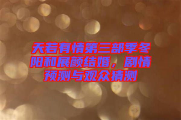 天若有情第三部季冬陽和展顏結(jié)婚，劇情預測與觀眾猜測