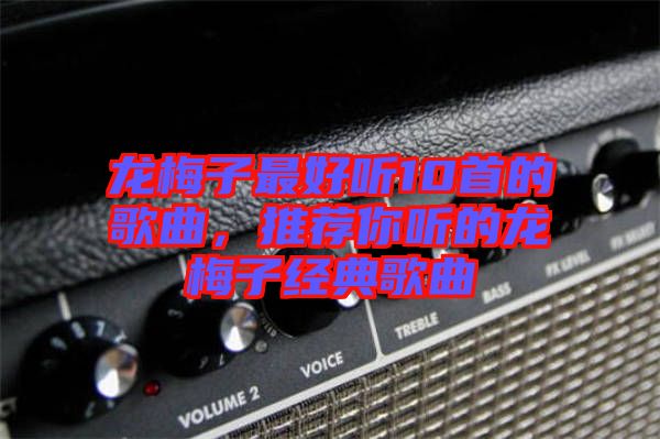 龍梅子最好聽10首的歌曲，推薦你聽的龍梅子經(jīng)典歌曲