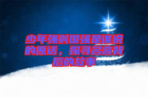 少年強(qiáng)則國強(qiáng)是誰說的原話，探尋名言背后的故事
