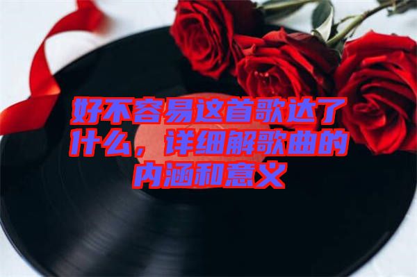 好不容易這首歌達(dá)了什么，詳細(xì)解歌曲的內(nèi)涵和意義