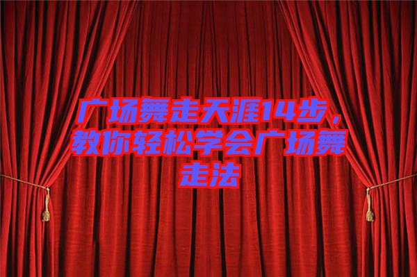 廣場(chǎng)舞走天涯14步，教你輕松學(xué)會(huì)廣場(chǎng)舞走法