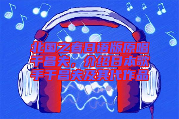 北國之春日語版原唱千昌夫，介紹日本歌手千昌夫及其代作品