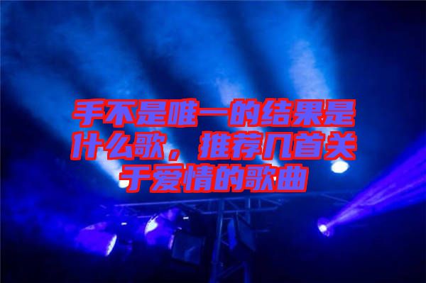 手不是唯一的結(jié)果是什么歌，推薦幾首關(guān)于愛(ài)情的歌曲