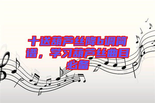 十送葫蘆絲降b調(diào)簡譜，學(xué)習(xí)葫蘆絲曲目必備