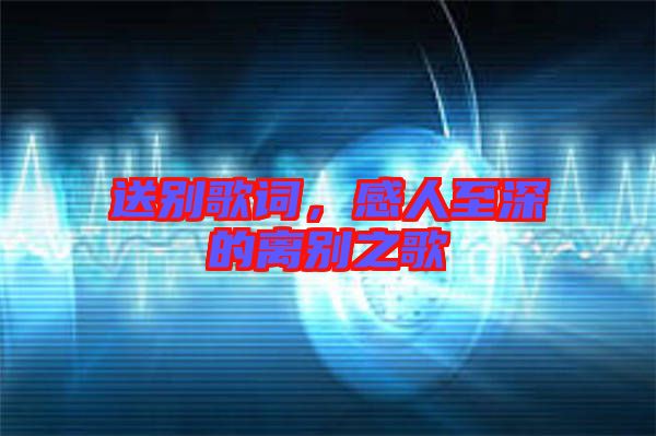 送別歌詞，感人至深的離別之歌
