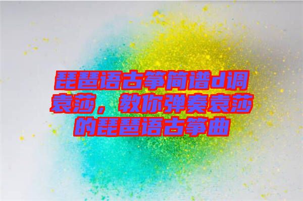 琵琶語(yǔ)古箏簡(jiǎn)譜d調(diào)袁莎，教你彈奏袁莎的琵琶語(yǔ)古箏曲