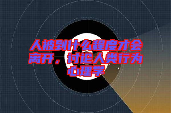 人被到什么程度才會(huì)離開，討論人類行為心理學(xué)