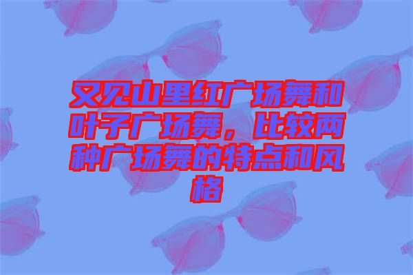 又見(jiàn)山里紅廣場(chǎng)舞和葉子廣場(chǎng)舞，比較兩種廣場(chǎng)舞的特點(diǎn)和風(fēng)格