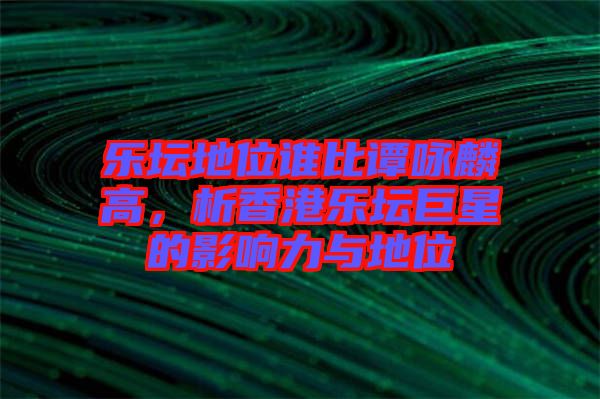 樂(lè)壇地位誰(shuí)比譚詠麟高，析香港樂(lè)壇巨星的影響力與地位