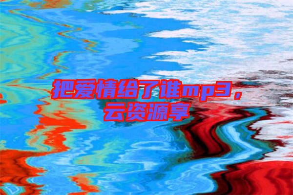 把愛情給了誰(shuí)mp3，云資源享