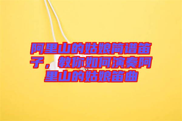 阿里山的姑娘簡(jiǎn)譜笛子，教你如何演奏阿里山的姑娘笛曲