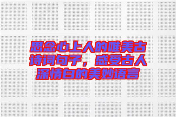 思念心上人的唯美古詩詞句子，感受古人深情白的美妙語言