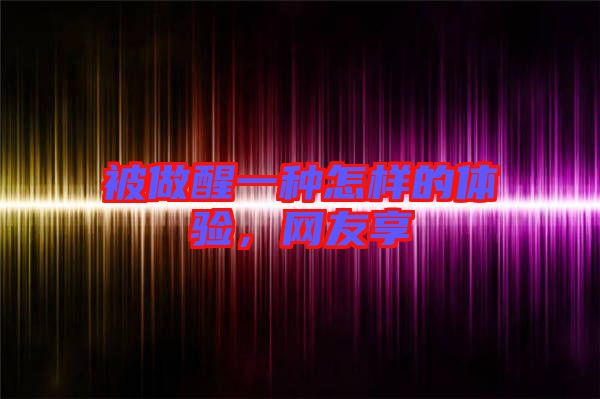 被做醒一種怎樣的體驗(yàn)，網(wǎng)友享