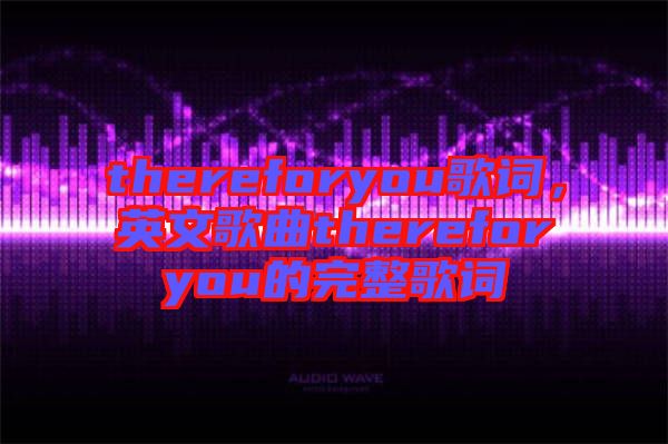 thereforyou歌詞，英文歌曲thereforyou的完整歌詞