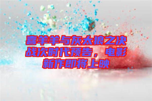 喜羊羊與灰太狼之決戰(zhàn)次時代預告，電影新作即將上映