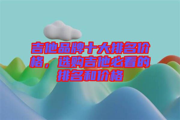 吉他品牌十大排名價(jià)格，選購(gòu)吉他必看的排名和價(jià)格