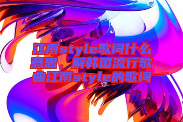 江南style歌詞什么意思，解韓國(guó)流行歌曲江南style的歌詞