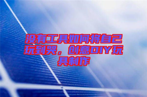 沒(méi)有工具如何將自己玩到哭，創(chuàng)意DIY玩具制作