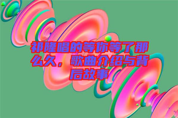 祁隆唱的等你等了那么久，歌曲介紹與背后故事