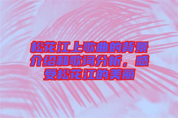 松花江上歌曲的背景介紹和歌詞分析，感受松花江的美麗