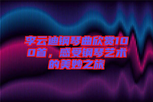李云迪鋼琴曲欣賞100首，感受鋼琴藝術(shù)的美妙之旅