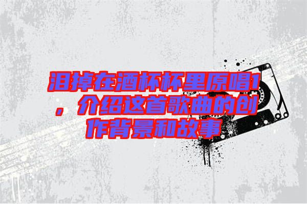 淚掉在酒杯杯里原唱1，介紹這首歌曲的創(chuàng)作背景和故事