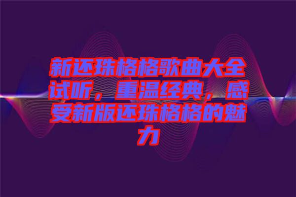 新還珠格格歌曲大全試聽，重溫經(jīng)典，感受新版還珠格格的魅力
