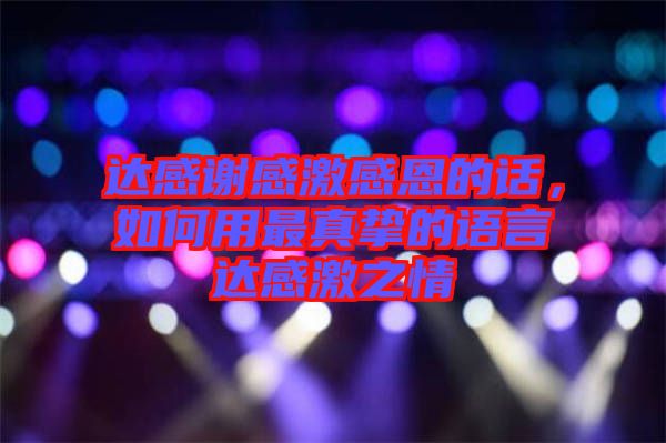 達(dá)感謝感激感恩的話，如何用最真摯的語言達(dá)感激之情
