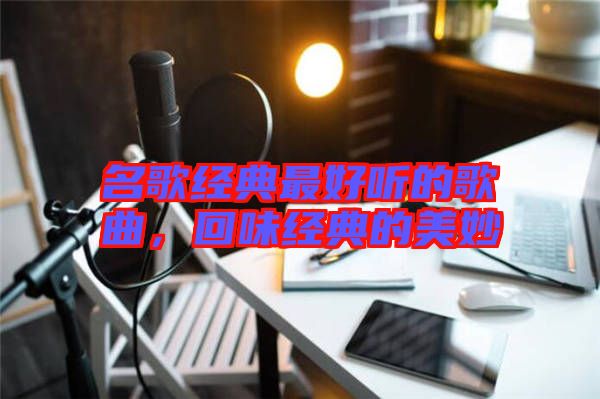 名歌經(jīng)典最好聽的歌曲，回味經(jīng)典的美妙