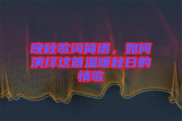 晚秋歌詞簡譜，如何演繹這首溫暖秋日的情歌