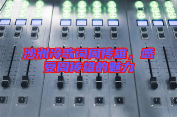 沙洲冷歌詞周傳雄，感受周傳雄的魅力