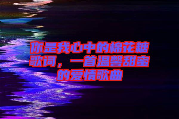 你是我心中的棉花糖歌詞，一首溫馨甜蜜的愛情歌曲