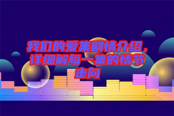 我們的愛集劇情介紹，詳細(xì)解每一集的情節(jié)走向