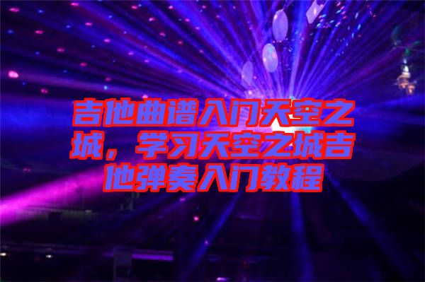 吉他曲譜入門天空之城，學(xué)習(xí)天空之城吉他彈奏入門教程