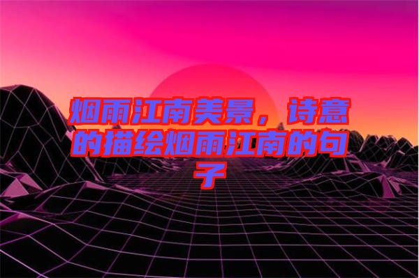 煙雨江南美景，詩意的描繪煙雨江南的句子