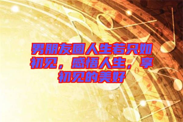 男朋友圈人生若只如初見(jiàn)，感悟人生，享初見(jiàn)的美好